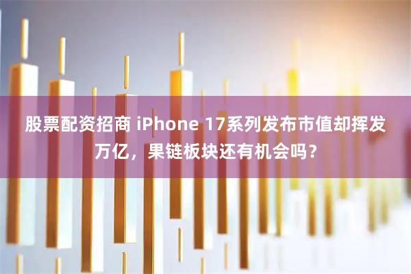 股票配资招商 iPhone 17系列发布市值却挥发万亿，果链板块还有机会吗？