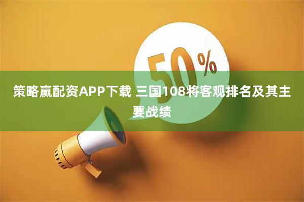 策略赢配资APP下载 三国108将客观排名及其主要战绩