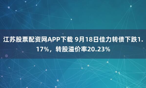 江苏股票配资网APP下载 9月18日佳力转债下跌1.17%，转股溢价率20.23%