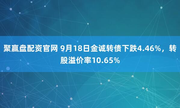 聚赢盘配资官网 9月18日金诚转债下跌4.46%，转股溢价率10.65%