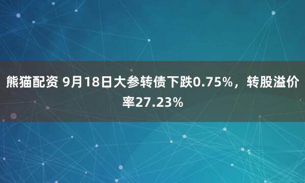 熊猫配资 9月18日大参转债下跌0.75%，转股溢价率27.23%