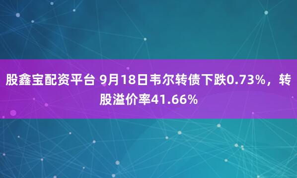股鑫宝配资平台 9月18日韦尔转债下跌0.73%，转股溢价率41.66%