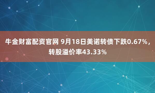 牛金财富配资官网 9月18日美诺转债下跌0.67%，转股溢价率43.33%
