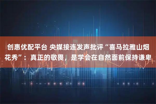 创惠优配平台 央媒接连发声批评“喜马拉雅山烟花秀”：真正的敬畏，是学会在自然面前保持谦卑