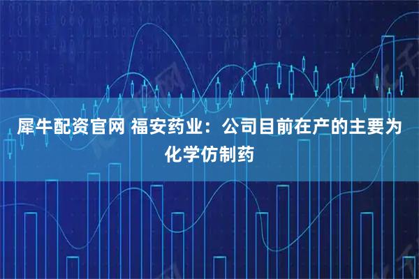 犀牛配资官网 福安药业：公司目前在产的主要为化学仿制药