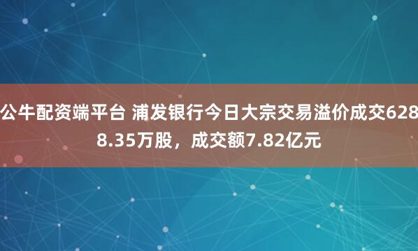 公牛配资端平台 浦发银行今日大宗交易溢价成交6288.35万股，成交额7.82亿元