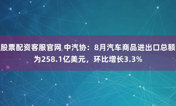 股票配资客服官网 中汽协：8月汽车商品进出口总额为258.1亿美元，环比增长3.3%