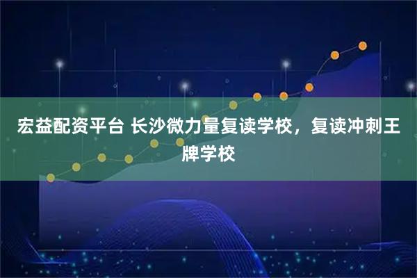 宏益配资平台 长沙微力量复读学校，复读冲刺王牌学校