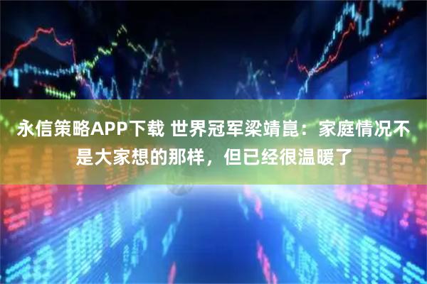 永信策略APP下载 世界冠军梁靖崑：家庭情况不是大家想的那样，但已经很温暖了