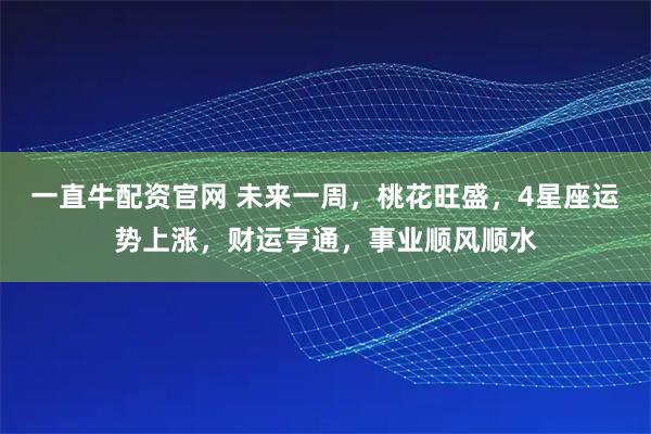 一直牛配资官网 未来一周，桃花旺盛，4星座运势上涨，财运亨通，事业顺风顺水