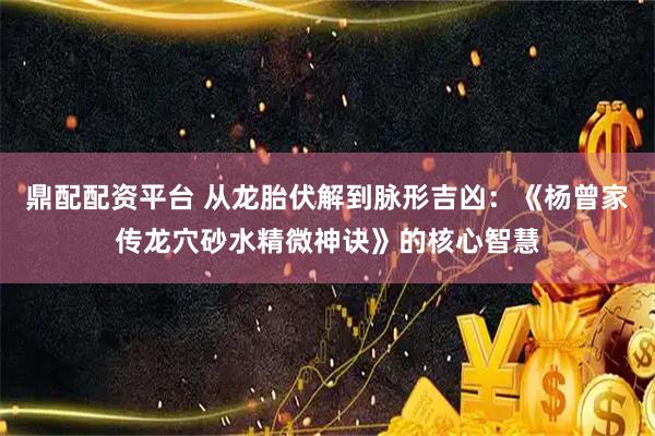 鼎配配资平台 从龙胎伏解到脉形吉凶：《杨曾家传龙穴砂水精微神诀》的核心智慧