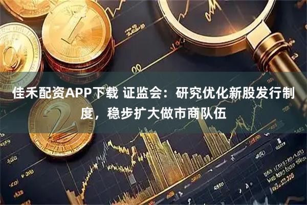 佳禾配资APP下载 证监会：研究优化新股发行制度，稳步扩大做市商队伍