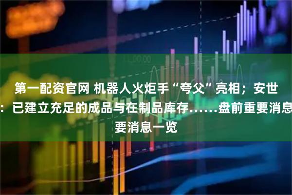第一配资官网 机器人火炬手“夸父”亮相；安世中国：已建立充足的成品与在制品库存……盘前重要消息一览