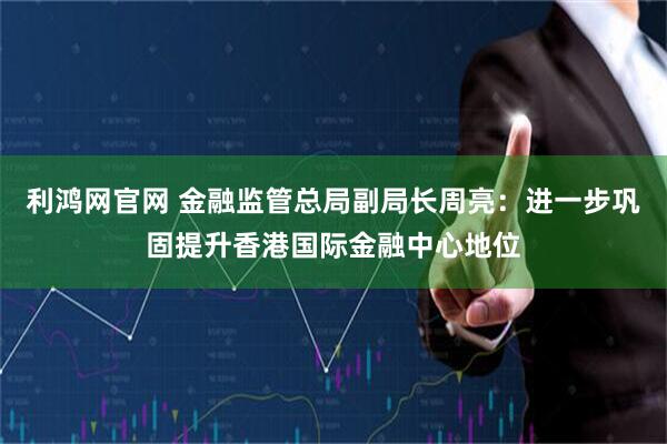 利鸿网官网 金融监管总局副局长周亮：进一步巩固提升香港国际金融中心地位