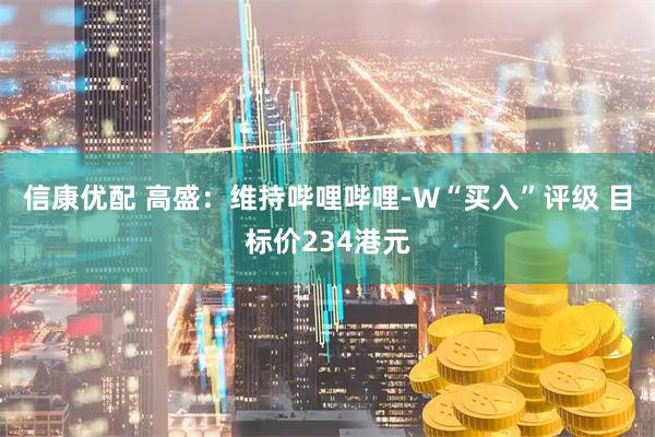信康优配 高盛：维持哔哩哔哩-W“买入”评级 目标价234港元