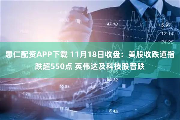 惠仁配资APP下载 11月18日收盘：美股收跌道指跌超550点 英伟达及科技股普跌