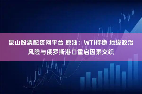 昆山股票配资网平台 原油：WTI持稳 地缘政治风险与俄罗斯港口重启因素交织