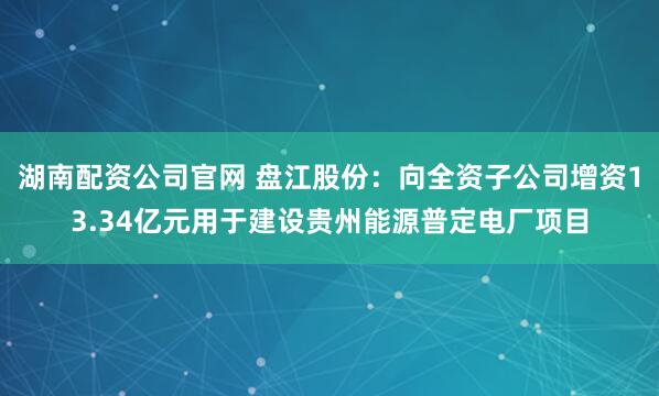 湖南配资公司官网 盘江股份：向全资子公司增资13.34亿元用于建设贵州能源普定电厂项目