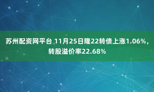 苏州配资网平台 11月25日隆22转债上涨1.06%，转股溢价率22.68%