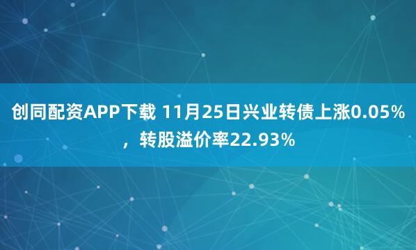 创同配资APP下载 11月25日兴业转债上涨0.05%，转股溢价率22.93%