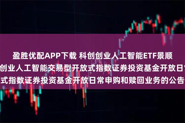 盈胜优配APP下载 科创创业人工智能ETF景顺: 关于景顺长城中证科创创业人工智能交易型开放式指数证券投资基金开放日常申购和赎回业务的公告