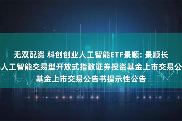 无双配资 科创创业人工智能ETF景顺: 景顺长城中证科创创业人工智能交易型开放式指数证券投资基金上市交易公告书提示性公告
