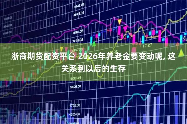 浙商期货配资平台 2026年养老金要变动呢, 这关系到以后的生存