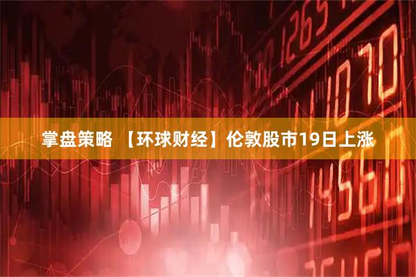 掌盘策略 【环球财经】伦敦股市19日上涨
