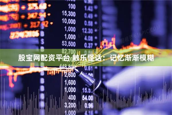 股宝网配资平台 触乐怪话：记忆渐渐模糊