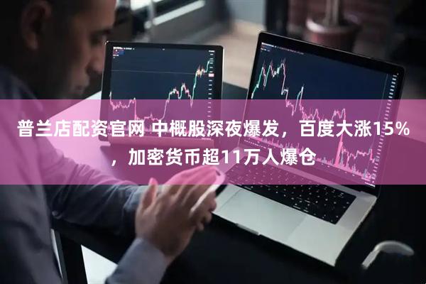 普兰店配资官网 中概股深夜爆发，百度大涨15%，加密货币超11万人爆仓