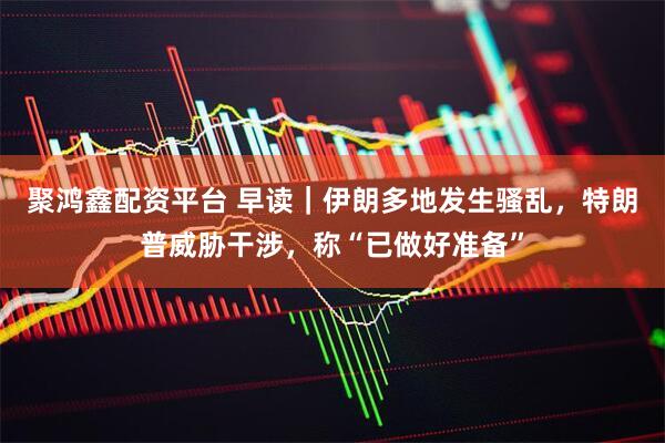 聚鸿鑫配资平台 早读｜伊朗多地发生骚乱，特朗普威胁干涉，称“已做好准备”