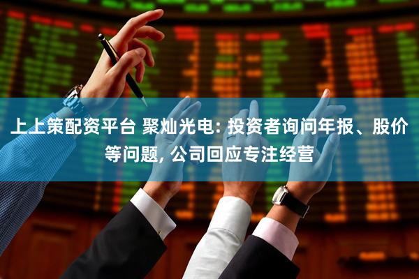 上上策配资平台 聚灿光电: 投资者询问年报、股价等问题, 公司回应专注经营
