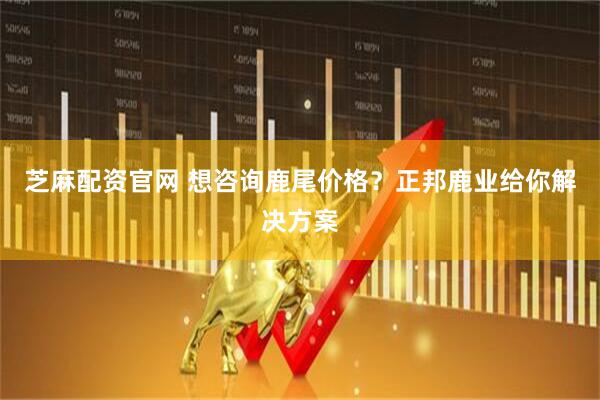 芝麻配资官网 想咨询鹿尾价格？正邦鹿业给你解决方案