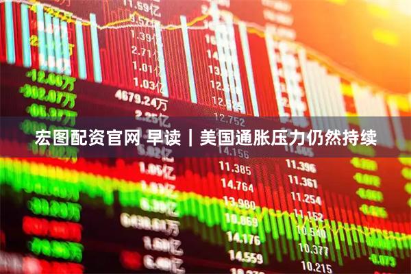 宏图配资官网 早读｜美国通胀压力仍然持续