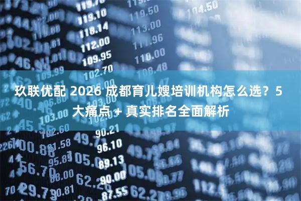 玖联优配 2026 成都育儿嫂培训机构怎么选？5 大痛点 + 真实排名全面解析