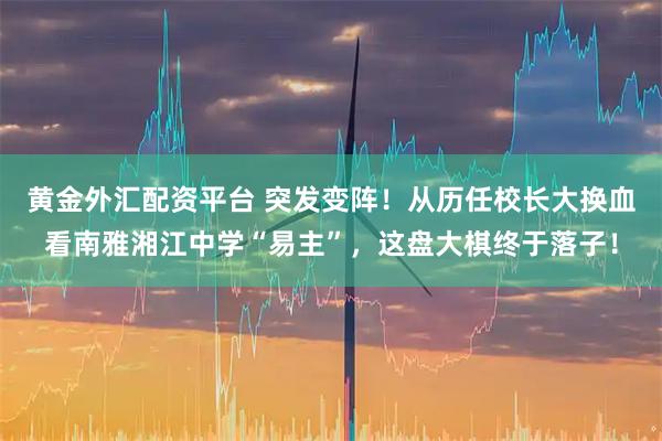 黄金外汇配资平台 突发变阵！从历任校长大换血看南雅湘江中学“易主”，这盘大棋终于落子！