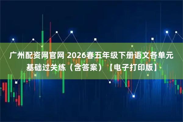 广州配资网官网 2026春五年级下册语文各单元基础过关练（含答案）【电子打印版】